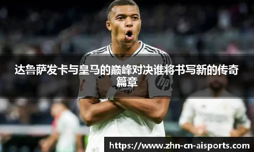 达鲁萨发卡与皇马的巅峰对决谁将书写新的传奇篇章